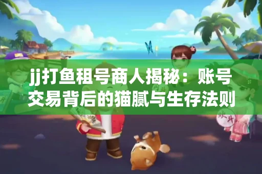 jj打鱼租号商人揭秘：账号交易背后的猫腻与生存法则