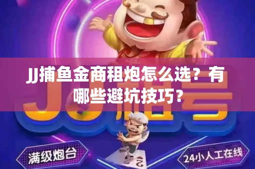 JJ捕鱼金商租炮怎么选？有哪些避坑技巧？