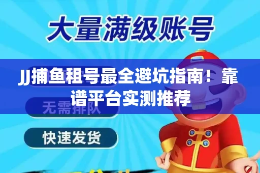 JJ捕鱼租号最全避坑指南！靠谱平台实测推荐