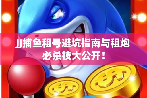 JJ捕鱼租号避坑指南与租炮必杀技大公开！