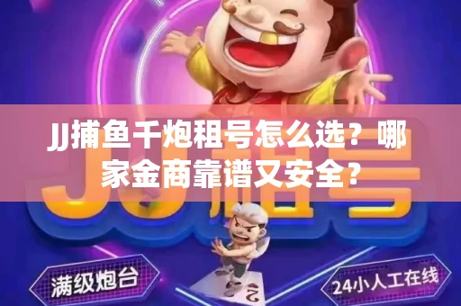 JJ捕鱼千炮租号怎么选？哪家金商靠谱又安全？