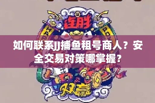 如何联系JJ捕鱼租号商人？安全交易对策哪掌握？