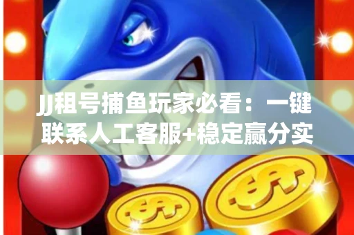 JJ租号捕鱼玩家必看：一键联系人工客服+稳定赢分实操指南