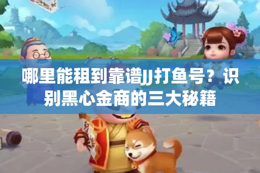 哪里能租到靠谱JJ打鱼号？识别黑心金商的三大秘籍