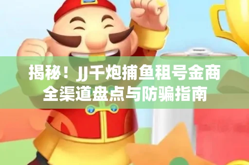 揭秘！JJ千炮捕鱼租号金商全渠道盘点与防骗指南