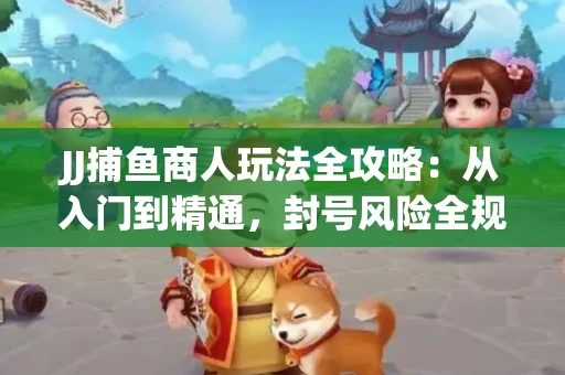 JJ捕鱼商人玩法全攻略：从入门到精通，封号风险全规避