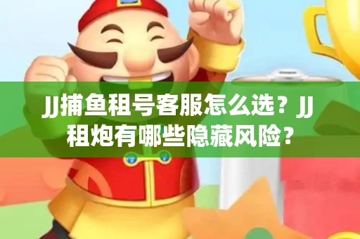 JJ捕鱼租号客服怎么选？JJ租炮有哪些隐藏风险？